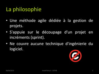 La philosophie
• Une méthode agile dédiée à la gestion de
projets.
• S'appuie sur le découpage d'un projet en
incréments (...