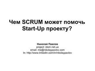 Чем SCRUM может помочь
    Start-Up проекту?

                  Николай Павлов
                 project: idom.net.ua
            email: me@nikolaypavlov.com
    In: http://www.linkedin.com/in/nikolaypavlov
 