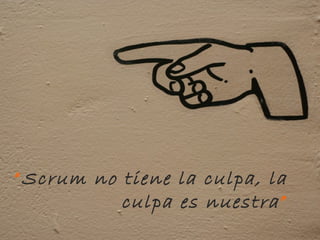 "




“ Scrum no tiene la culpa, la
           culpa es nuestra ”
 