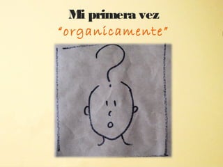 Mi primera vez
“organicamente”


       "
 