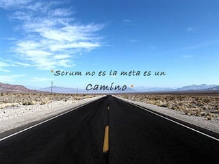 “ Scrum no es la meta es un
             "
        Camino    ”
 
