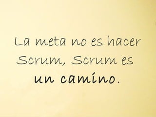 La meta no es hacer
Scrum, Scrum es
         "




   un camino.
 