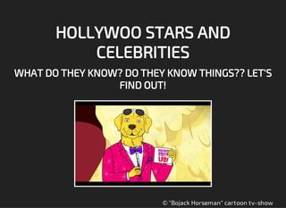 HOLLYWOO STARS AND
CELEBRITIES
WHAT DO THEY KNOW? DO THEY KNOW THINGS?? LET'S
FIND OUT!
© "Bojack Horseman" cartoon tv-show
 