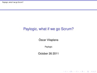 Paylogic, what if we go Scrum?
Paylogic, what if we go Scrum?
Òscar Vilaplana
Paylogic
October 26 2011
@grimborg
http://oscarvilaplana.cat
dev@oscarvilaplana.cat
 