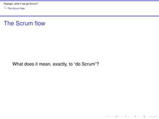 Paylogic, what if we go Scrum?
The Scrum ﬂow
Questions to answer on the Daily Scrum
What have you done on this project sin...
