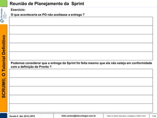 rildo.santos@etecnologia.com.brVersão 6 Abr 2018 | RFS
SCRUM®,OTutorialDefinitivo
Todos os direitos reservados e protegidos © 2006 e 2018 119
O que aconteceria se PO não aceitasse a entrega ?
Reunião de Planejamento da Sprint
Exercício:
Podemos considerar que a entrega da Sprint foi feita mesmo que ela não esteja em conformidade
com a definição de Pronto ?
 