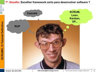 rildo.santos@etecnologia.com.brVersão 6 Abr 2018 | RFS
SCRUM®,OTutorialDefinitivo
Todos os direitos reservados e protegidos © 2006 e 2018 16
7º. Desafio: Escolher framework certo para desenvolver software ?
Cascata
RUP
SCRUM,
Lean,
Kanban,
XP...
 