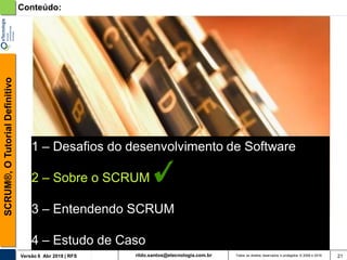 rildo.santos@etecnologia.com.brVersão 6 Abr 2018 | RFS
SCRUM®,OTutorialDefinitivo
Todos os direitos reservados e protegidos © 2006 e 2018 21
1 – Desafios do desenvolvimento de Software
2 – Sobre o SCRUM
3 – Entendendo SCRUM
4 – Estudo de Caso
Conteúdo:
 