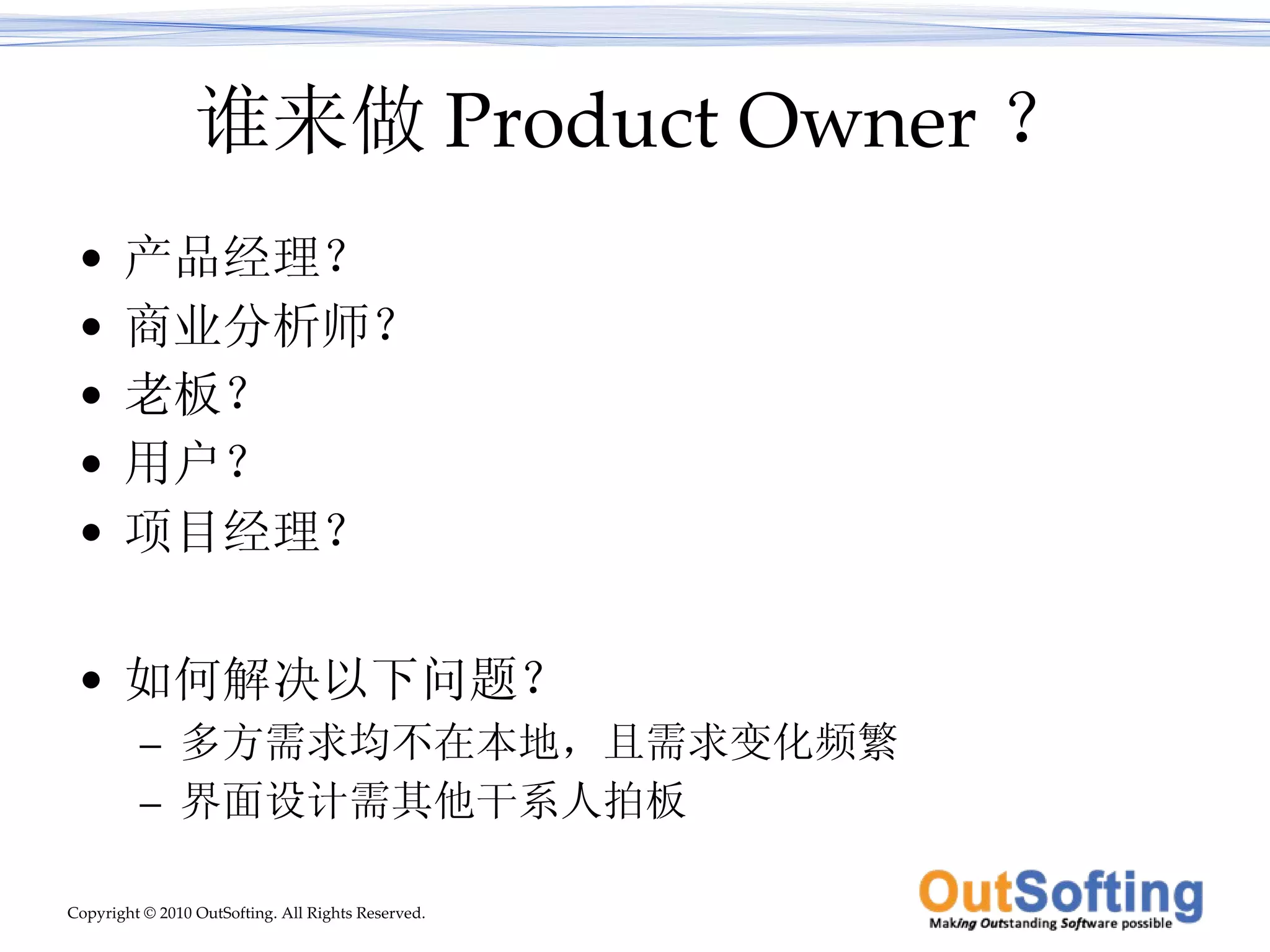 谁来做 Product Owner ？ 产品经理？ 商业分析师？ 老板？ 用户？ 项目经理？ 如何解决以下问题？ 多方需求均不在本地，且需求变化频繁 界面设计需其他干系人拍板 