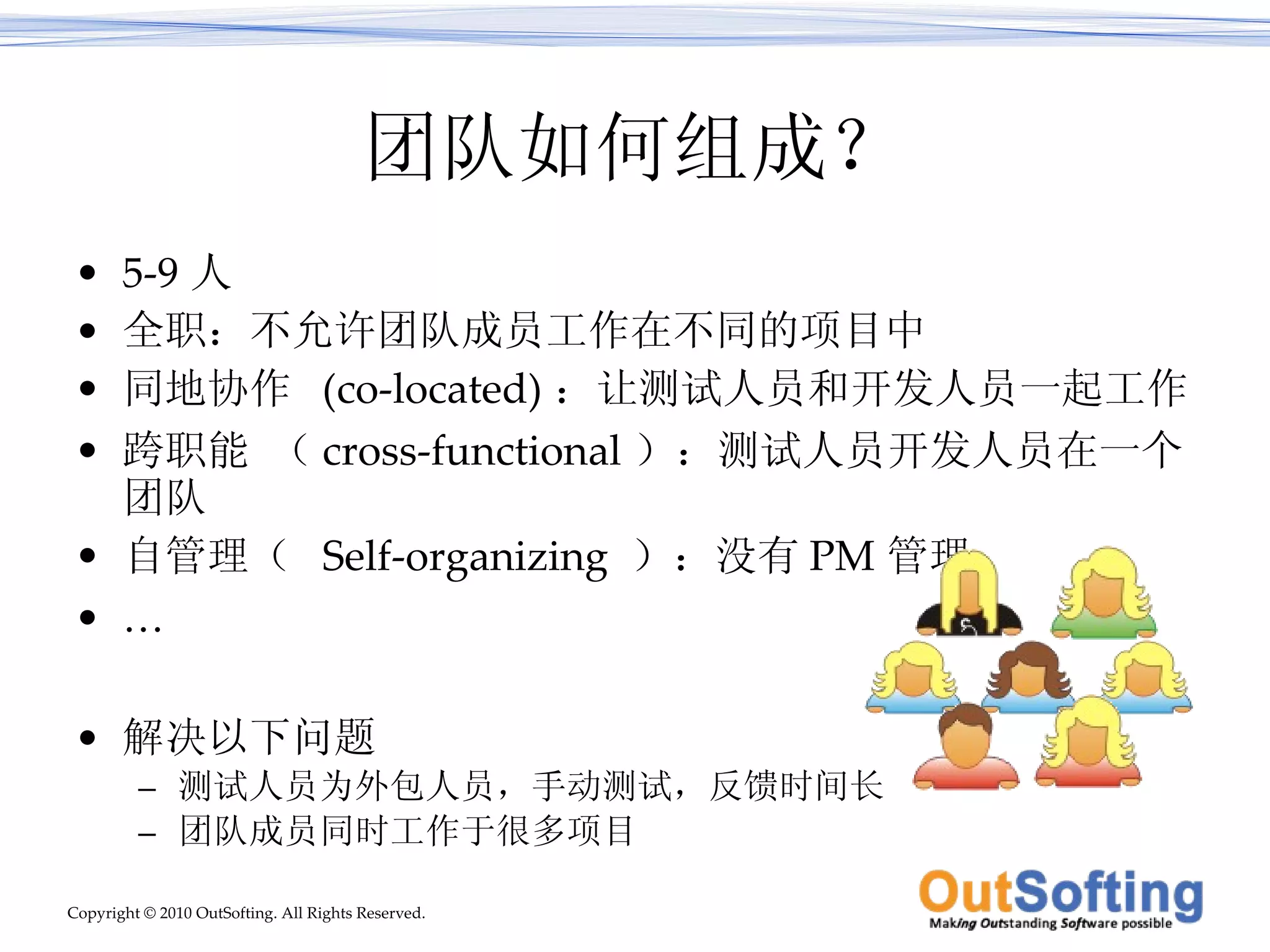 团队如何组成？ 5-9 人 全职：不允许团队成员工作在不同的项目中 同地协作  (co-located) ：让测试人员和开发人员一起工作 跨职能 （ cross-functional ）：测试人员开发人员在一个团队 自管理（  Self-organizing  ）：没有 PM 管理 … 解决以下问题 测试人员为外包人员，手动测试，反馈时间长 团队成员同时工作于很多项目 