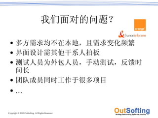 我们面对的问题？ 多方需求均不在本地，且需求变化频繁 界面设计需其他干系人拍板 测试人员为外包人员，手动测试，反馈时间长 团队成员同时工作于很多项目 … 
