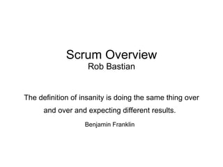Scrum Overview Rob Bastian The definition of insanity is doing the same thing over and over and expecting different results.   Benjamin Franklin   