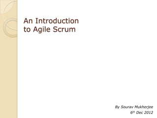 An Introduction
to Agile Scrum




                  By Sourav Mukherjee
                         6th Dec 2012
 