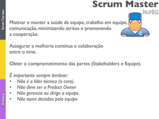 Scrum Master
Motivar e manter a saúde da equipe, trabalho em equipe,
comunicação, minimizando atritos e promovendo
a coope...
