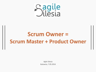 Scrum Owner =
Scrum Master + Product Owner
Agile Silesia
Katowice, 7.05.2014
 