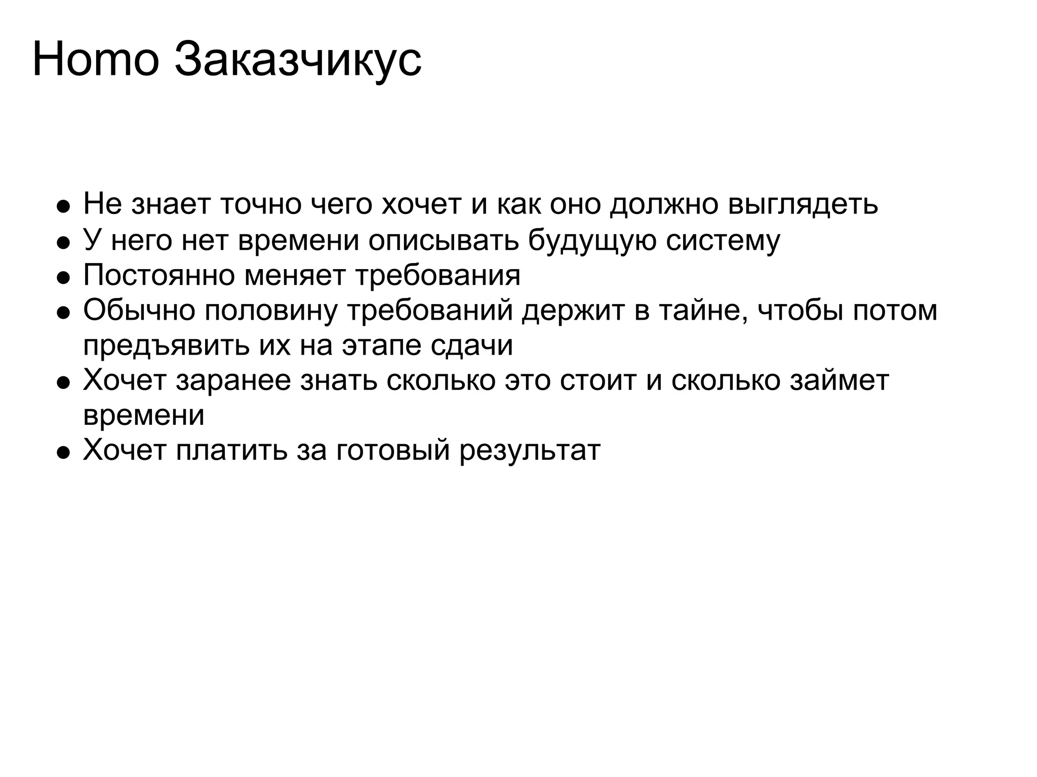 Homo Заказчикус

 Не знает точно чего хочет и как оно должно выглядеть
 У него нет времени описывать будущую систему
 Постоянно меняет требования
 Обычно половину требований держит в тайне, чтобы потом
 предъявить их на этапе сдачи
 Хочет заранее знать сколько это стоит и сколько займет
 времени
 Хочет платить за готовый результат
 