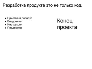 Разработка продукта это не только код.

  Приемка и доводка
  Внедрение              Конец
  Инструкции
  Поддержка              проекта
 