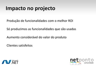 Impacto no projectoProdução de funcionalidades com o melhor ROISó produzimos as funcionalidades que são usadasAumento considerável do valor do produtoClientes satisfeitos