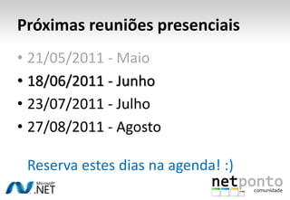 Próximas reuniões presenciais21/05/2011 - Maio18/06/2011 - Junho23/07/2011 - Julho27/08/2011 - AgostoReserva estes dias na agenda! :)