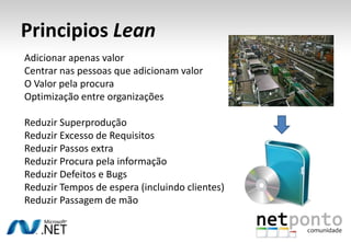 PrincipiosLeanAdicionar apenas valorCentrarnaspessoasqueadicionam valorO Valor pelaprocuraOptimização entre organizaçõesReduzirSuperproduçãoReduzirExcesso de RequisitosReduzirPassos extraReduzirProcurapelainformaçãoReduzirDefeitos e BugsReduzir Tempos de espera (incluindoclientes)ReduzirPassagem de mão