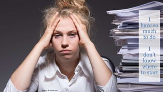 I
have so
much
to do
I
don’t
know
where
to start
Source: © fotolia.com
 