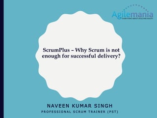 ScrumPlus – Why Scrum is not
enough for successful delivery?
NAVEEN KUMAR SINGH
P R O F E S S I O N A L S C R U M T R A I N E R ( P S T )
 