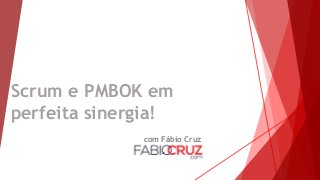 Scrum e PMBOK em
perfeita sinergia!
com Fábio Cruz
 