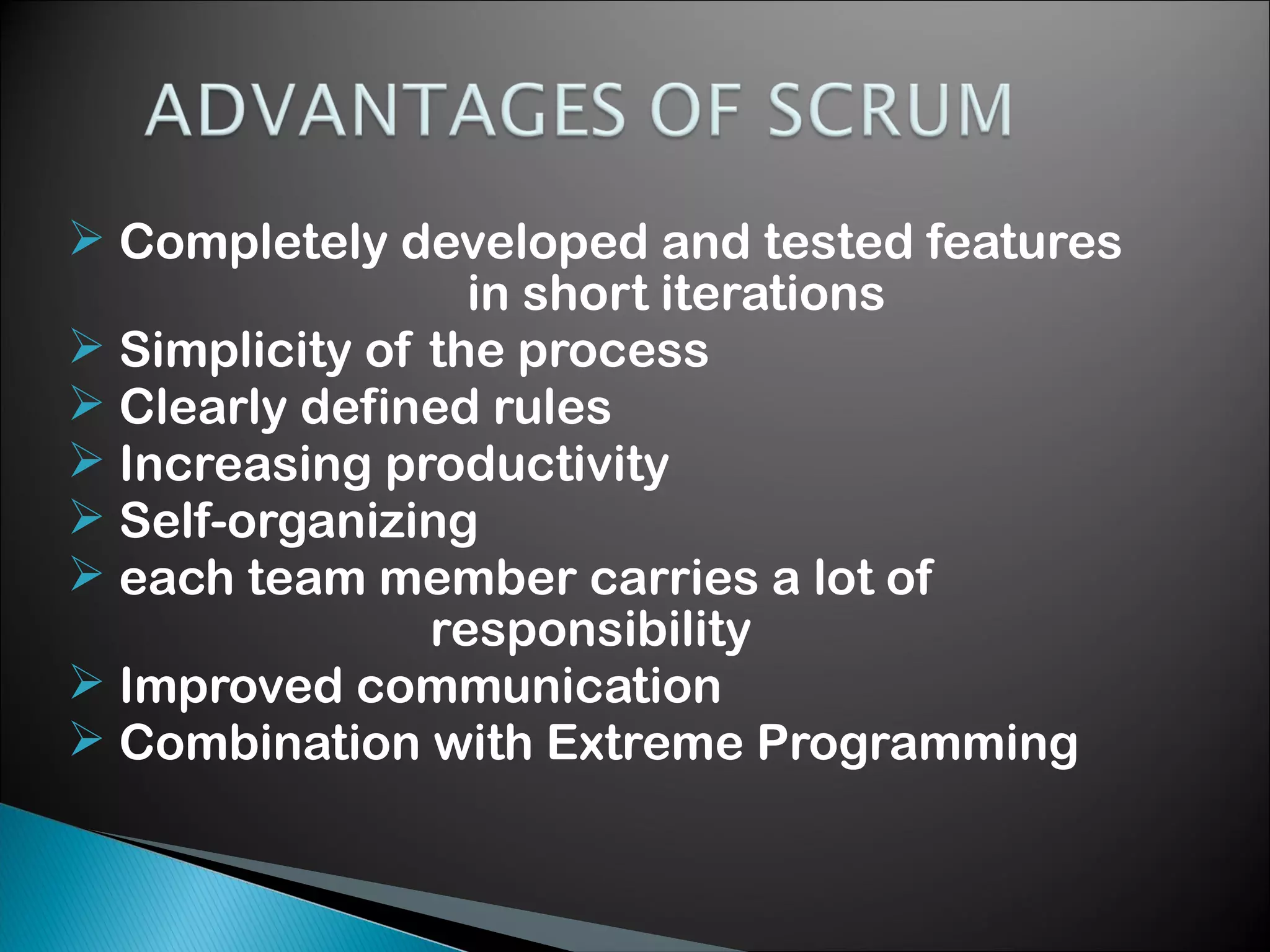  Completely developed and tested features
in short iterations
 Simplicity of the process
 Clearly defined rules
 Increasing productivity
 Self-organizing
 each team member carries a lot of
responsibility
 Improved communication
 Combination with Extreme Programming

 