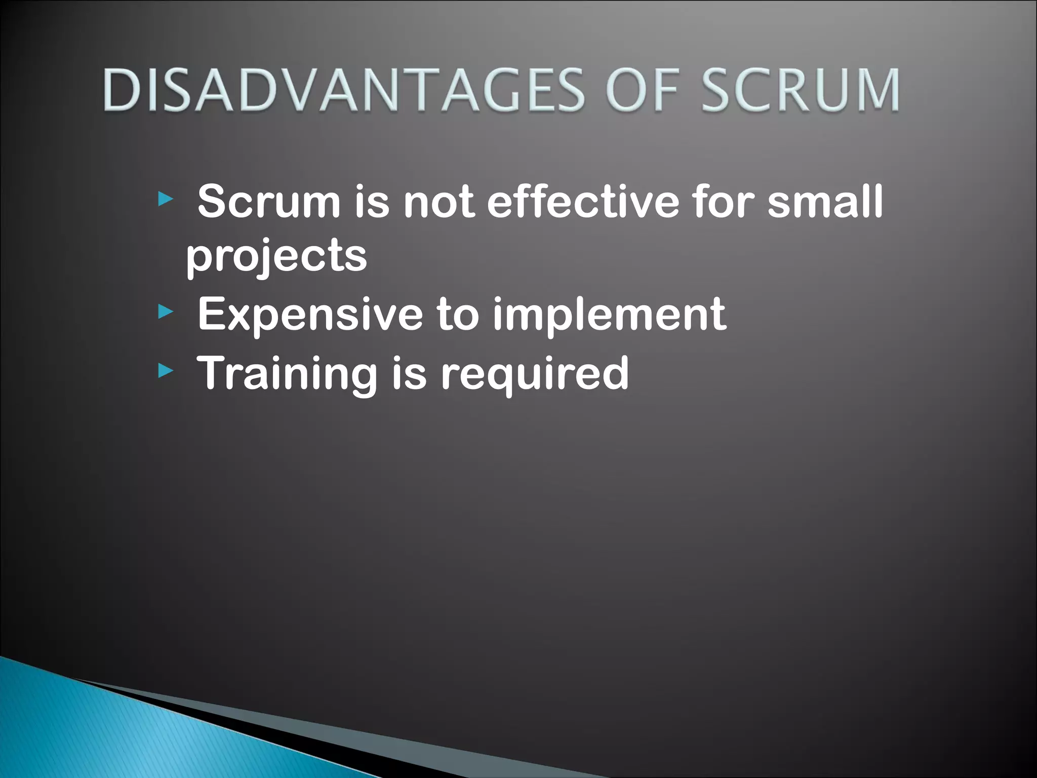 Scrum is not effective for small
projects
 Expensive to implement
 Training is required


 