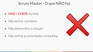 Scrum Master - O que NÃO faz
● NÃO é CHEFE do time
● Não define o produto
● Não desenvolve a solução
● Não define as prioridades no backlog
 