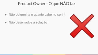 Product Owner - O que NÃO faz
● Não determina o quanto cabe no sprint
● Não desenvolve a solução
 