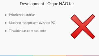 Development - O que NÃO faz
● Priorizar Histórias
● Mudar o escopo sem avisar o PO
● Tira dúvidas com o cliente
 