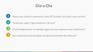 Dia-a-Dia
Tenho que seguir rigorosamente o Scrum?2
É fácil implementar os métodos ágeis em uma empresa mais tradicional ?3
Isso só funciona para projetos de desenvolvimento de software?4
Posso usar outros frameworks como XP, Kanban, etc junto com o scrum?1
 