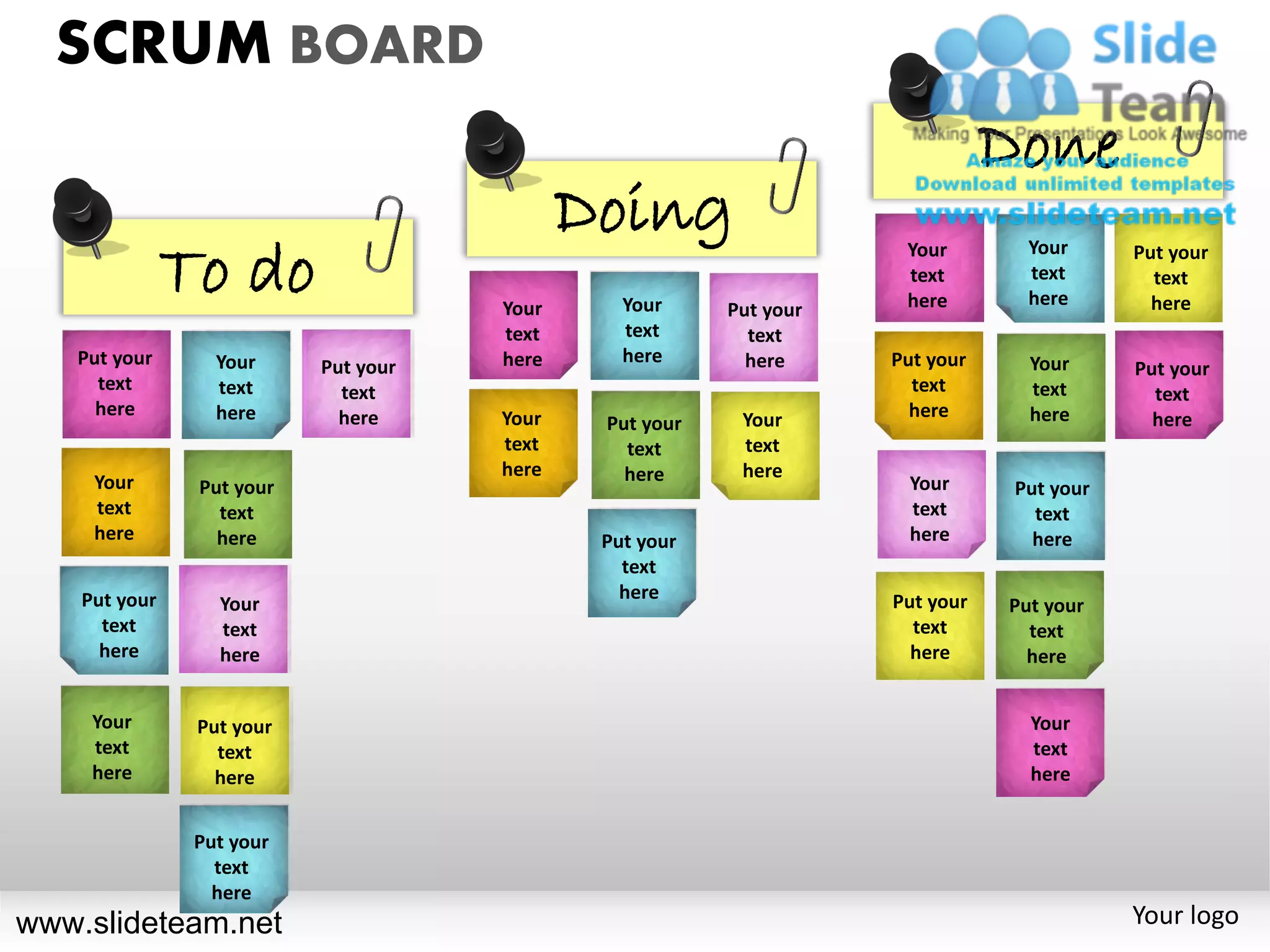 SCRUM BOARD
                                                                               Done
                                             Doing
               To do                                                 Your        Your      Put your
                                                                     text        text        text
                                      Your      Your                 here        here        here
                                                         Put your
                                      text      text       text
   Put your       Your                here      here       here     Put your     Your
                           Put your                                                        Put your
     text         text       text                                     text       text        text
     here         here       here     Your                            here       here
                                              Put your    Your                               here
                                      text      text      text
                                      here      here      here
     Your       Put your                                             Your       Put your
     text         text                                               text         text
     here         here                        Put your               here         here
                                                text
    Put your                                    here                Put your
                  Your                                                         Put your
      text        text                                                text       text
      here        here                                                here       here


     Your       Put your                                                         Your
     text         text                                                           text
     here         here                                                           here


                Put your
                  text
                  here
www.slideteam.net                                                                          Your logo
 
