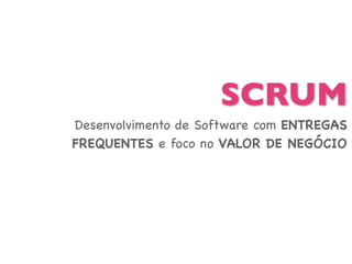 SCRUM 
Desenvolvimento de Software com ENTREGAS 
FREQUENTES e foco no VALOR DE NEGÓCIO 
 