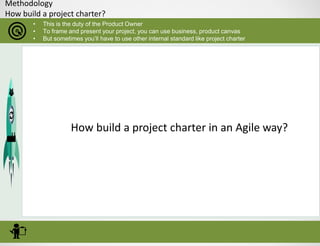 Methodology
How build a project charter?
• This is the duty of the Product Owner
• To frame and present your project, you can use business, product canvas
• But sometimes you’ll have to use other internal standard like project charter
How build a project charter in an Agile way?
 