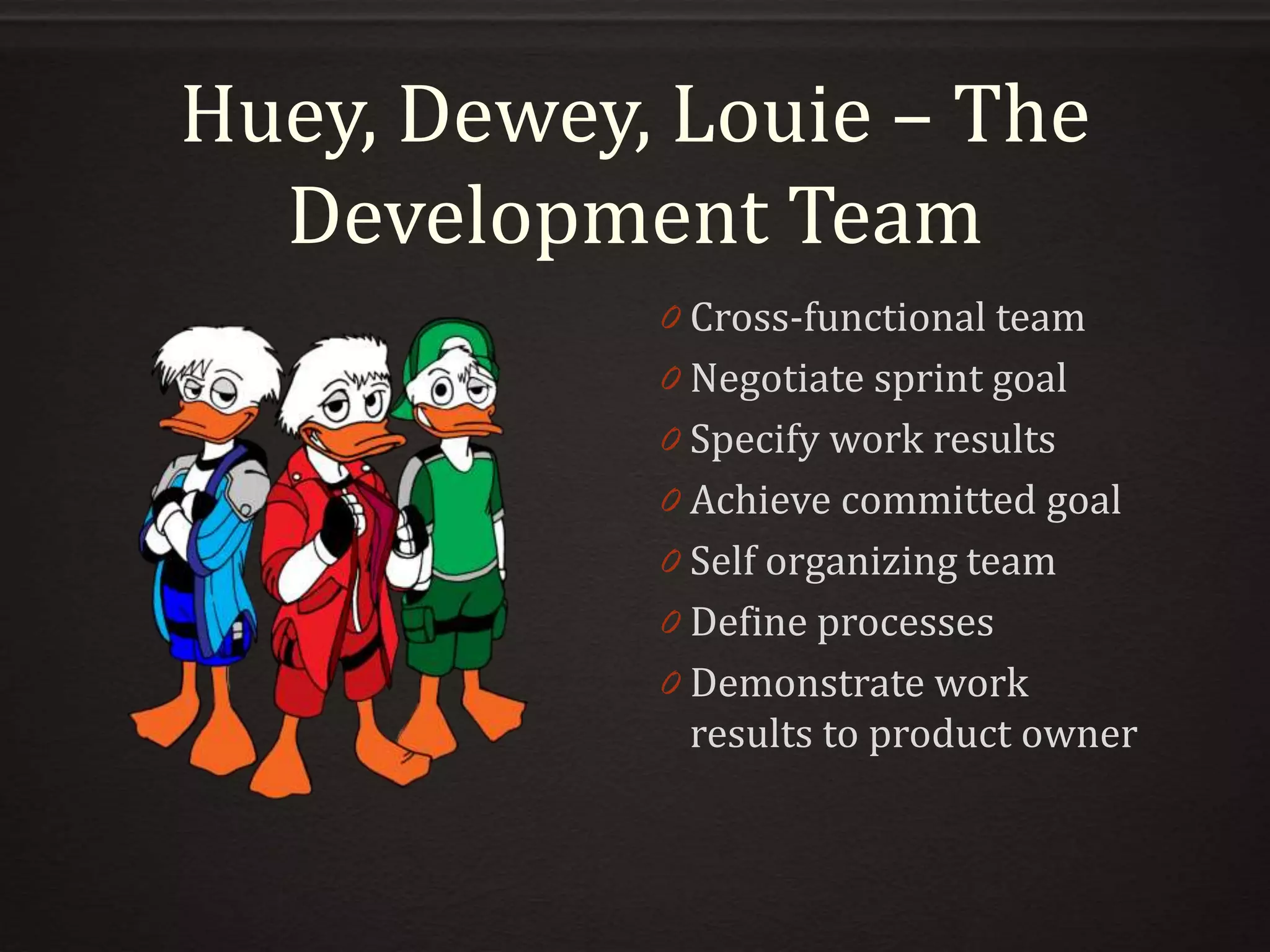 Huey, Dewey, Louie – The
Development Team
0 Cross-functional team
0 Negotiate sprint goal
0 Specify work results
0 Achieve committed goal
0 Self organizing team
0 Define processes
0 Demonstrate work
results to product owner
 