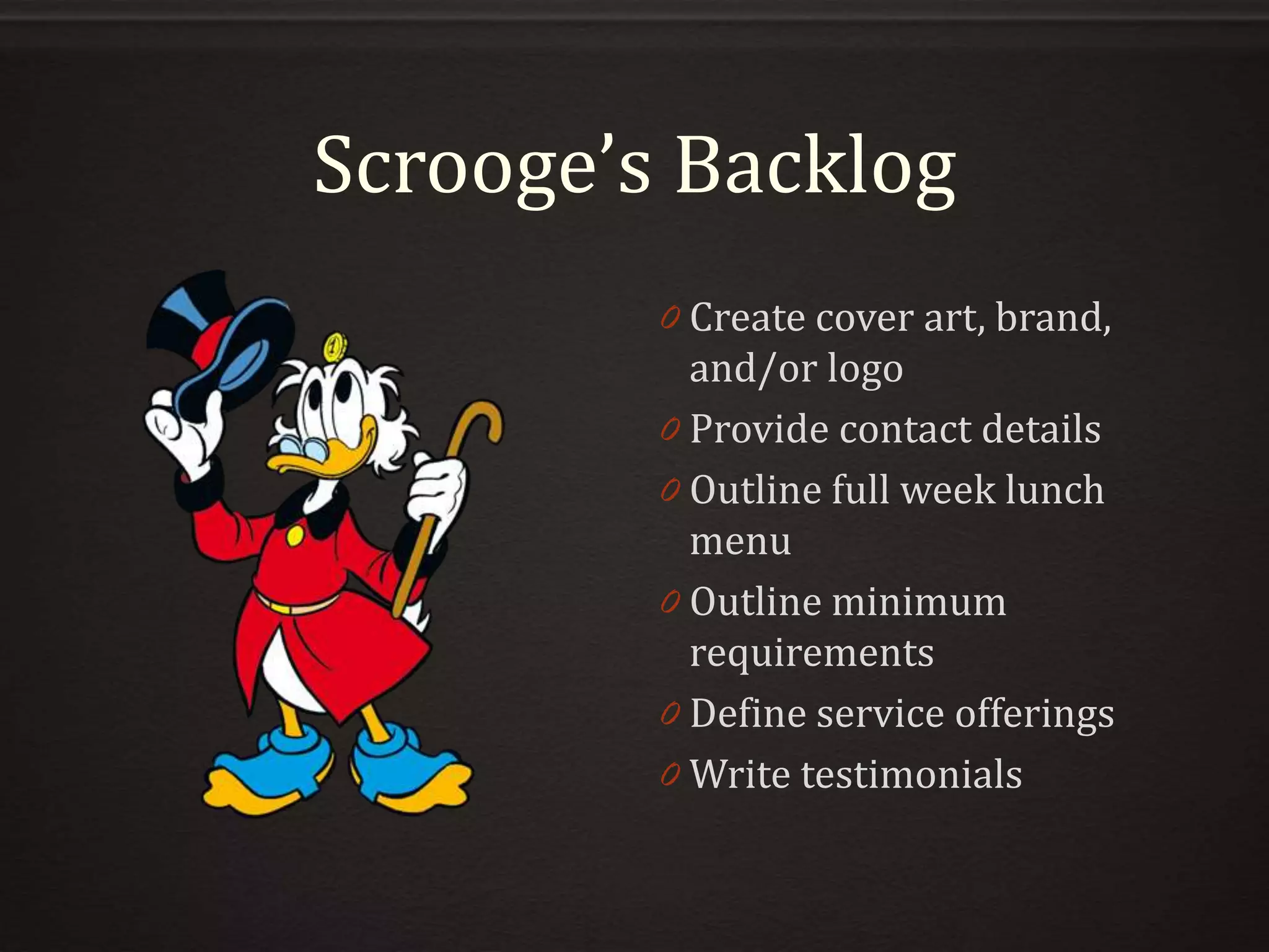 Scrooge’s Backlog
0 Create cover art, brand,
and/or logo
0 Provide contact details
0 Outline full week lunch
menu
0 Outline minimum
requirements
0 Define service offerings
0 Write testimonials
 