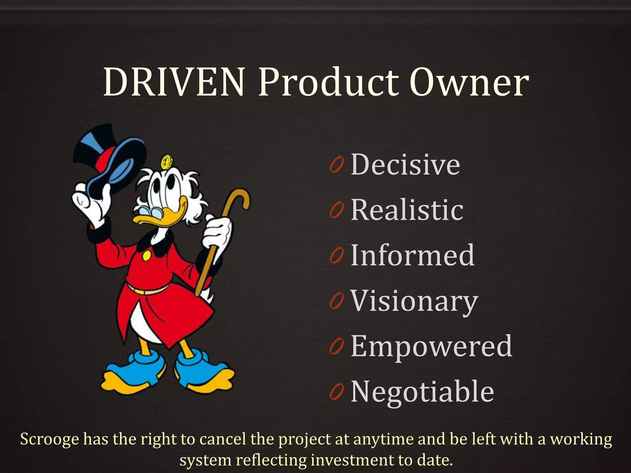 DRIVEN Product Owner
0 Decisive
0 Realistic
0 Informed
0 Visionary
0 Empowered
0 Negotiable
Scrooge has the right to cancel the project at anytime and be left with a working
system reflecting investment to date.
 