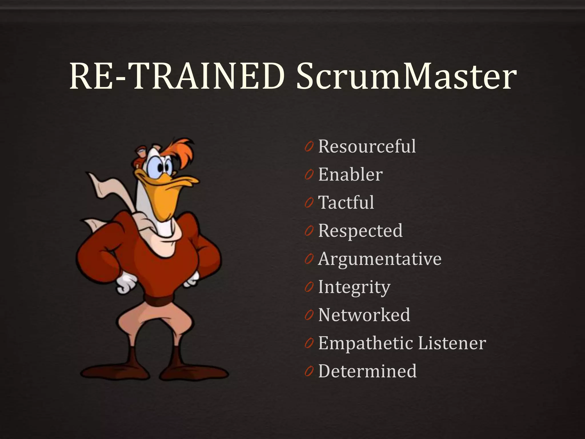 RE-TRAINED ScrumMaster
0 Resourceful
0 Enabler
0 Tactful
0 Respected
0 Argumentative
0 Integrity
0 Networked
0 Empathetic Listener
0 Determined
 
