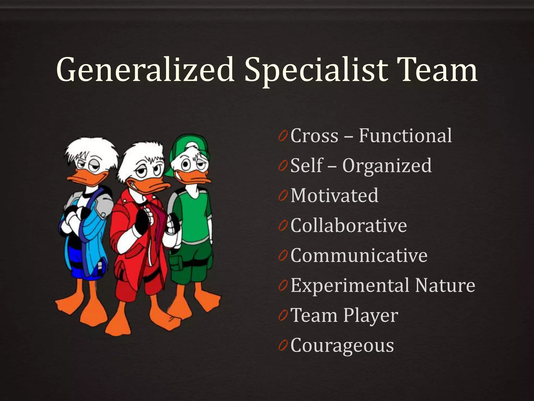 Generalized Specialist Team
0 Cross – Functional
0 Self – Organized
0 Motivated
0 Collaborative
0 Communicative
0 Experimental Nature
0 Team Player
0 Courageous
 