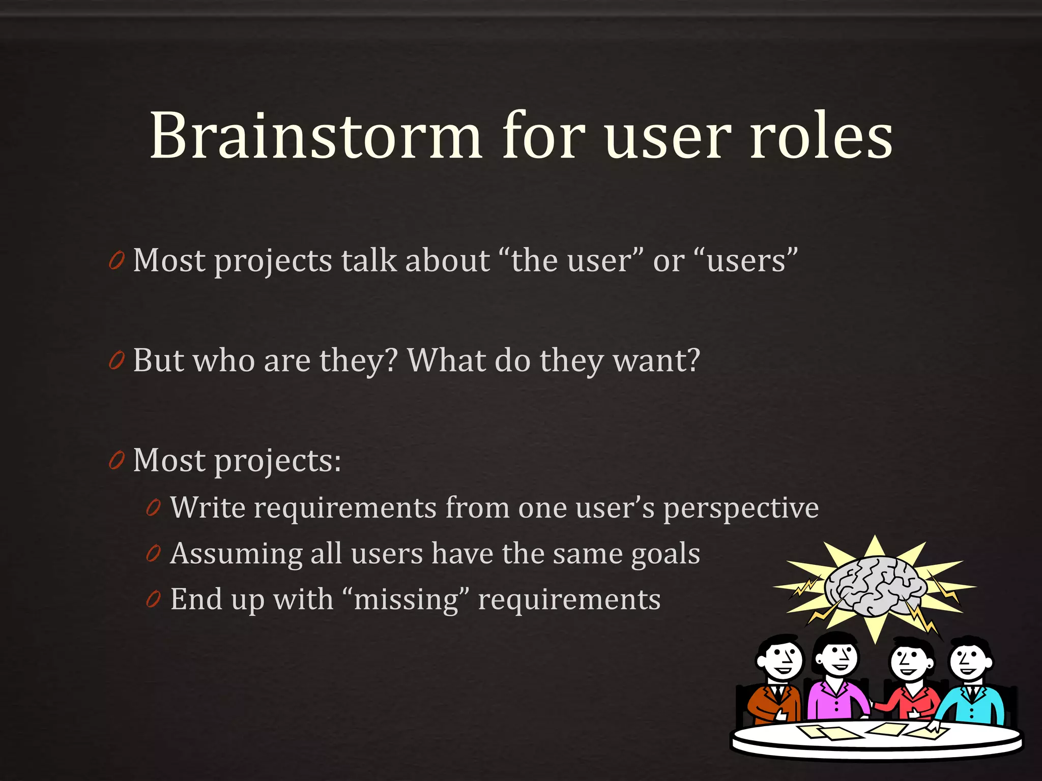 Brainstorm for user roles
0 Most projects talk about “the user” or “users”
0 But who are they? What do they want?
0 Most projects:
0 Write requirements from one user’s perspective
0 Assuming all users have the same goals
0 End up with “missing” requirements
 