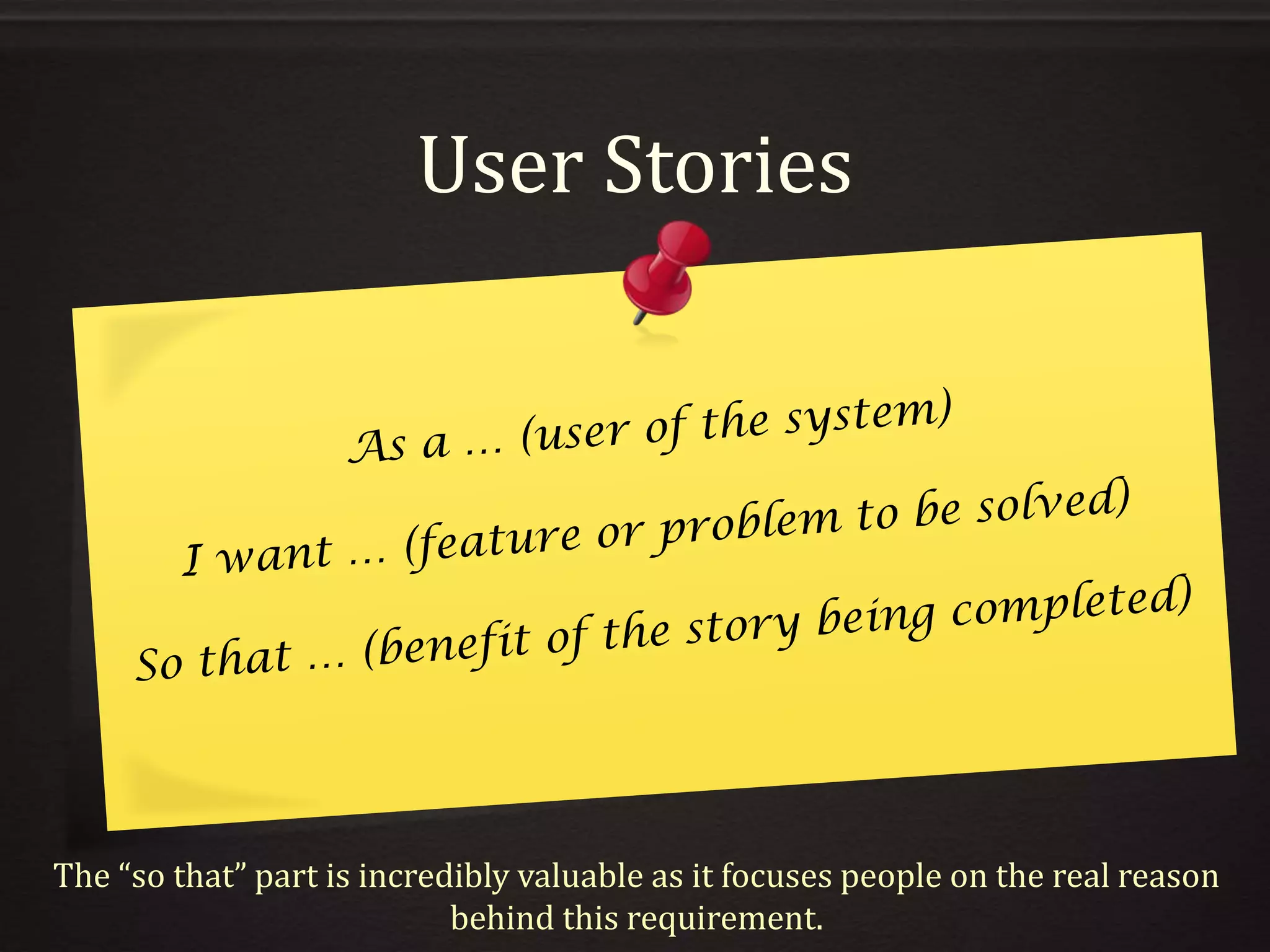 User Stories
The “so that” part is incredibly valuable as it focuses people on the real reason
behind this requirement.
 