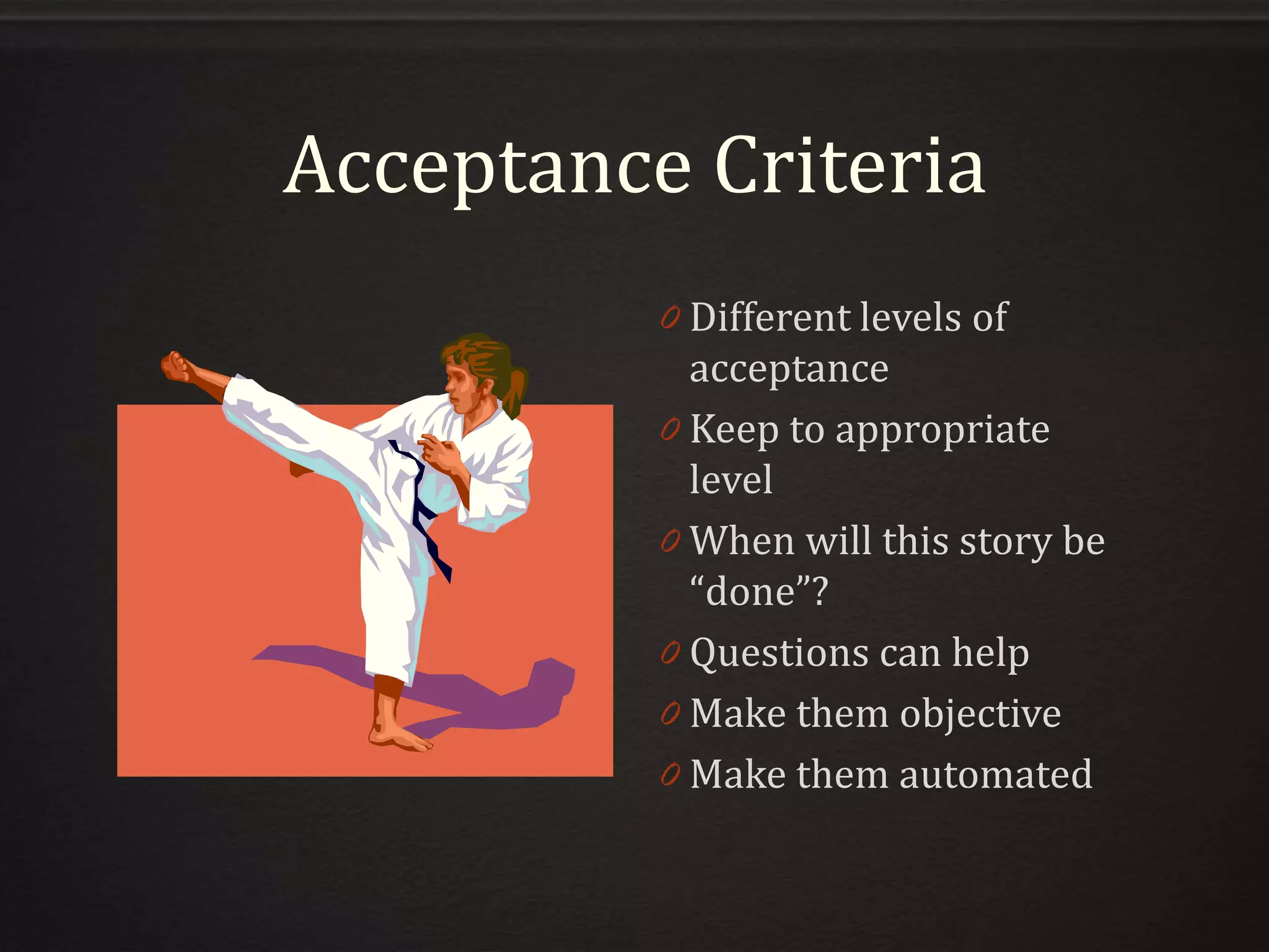 Acceptance Criteria
0 Different levels of
acceptance
0 Keep to appropriate
level
0 When will this story be
“done”?
0 Questions can help
0 Make them objective
0 Make them automated
 