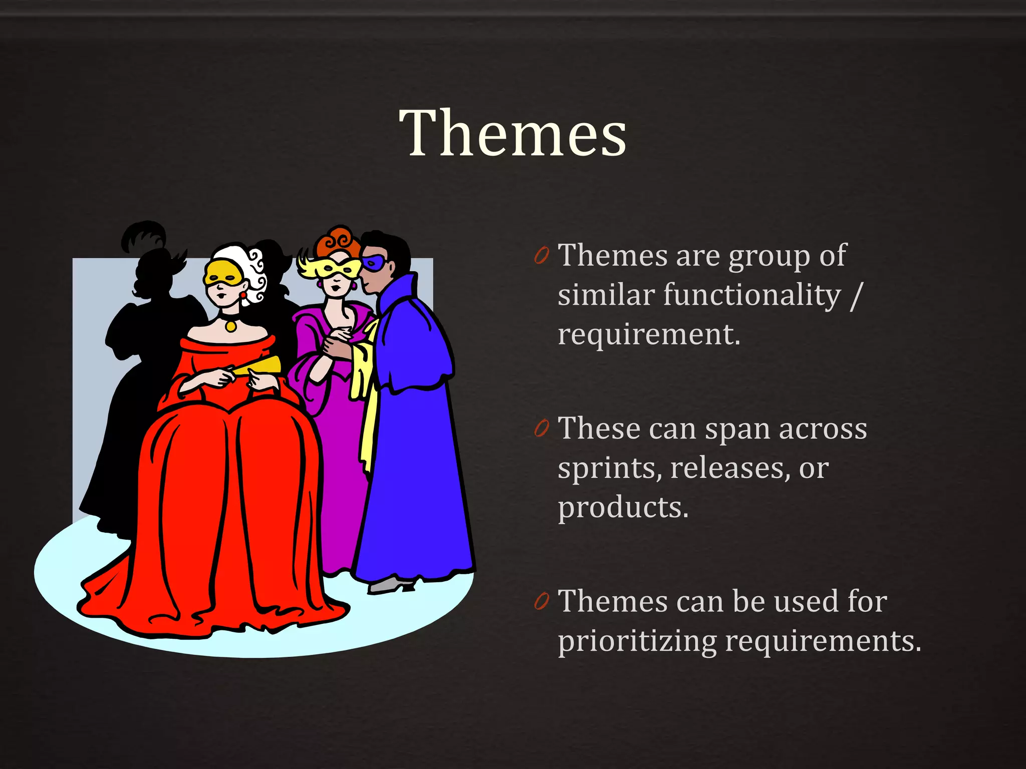 Themes
0 Themes are group of
similar functionality /
requirement.
0 These can span across
sprints, releases, or
products.
0 Themes can be used for
prioritizing requirements.
 