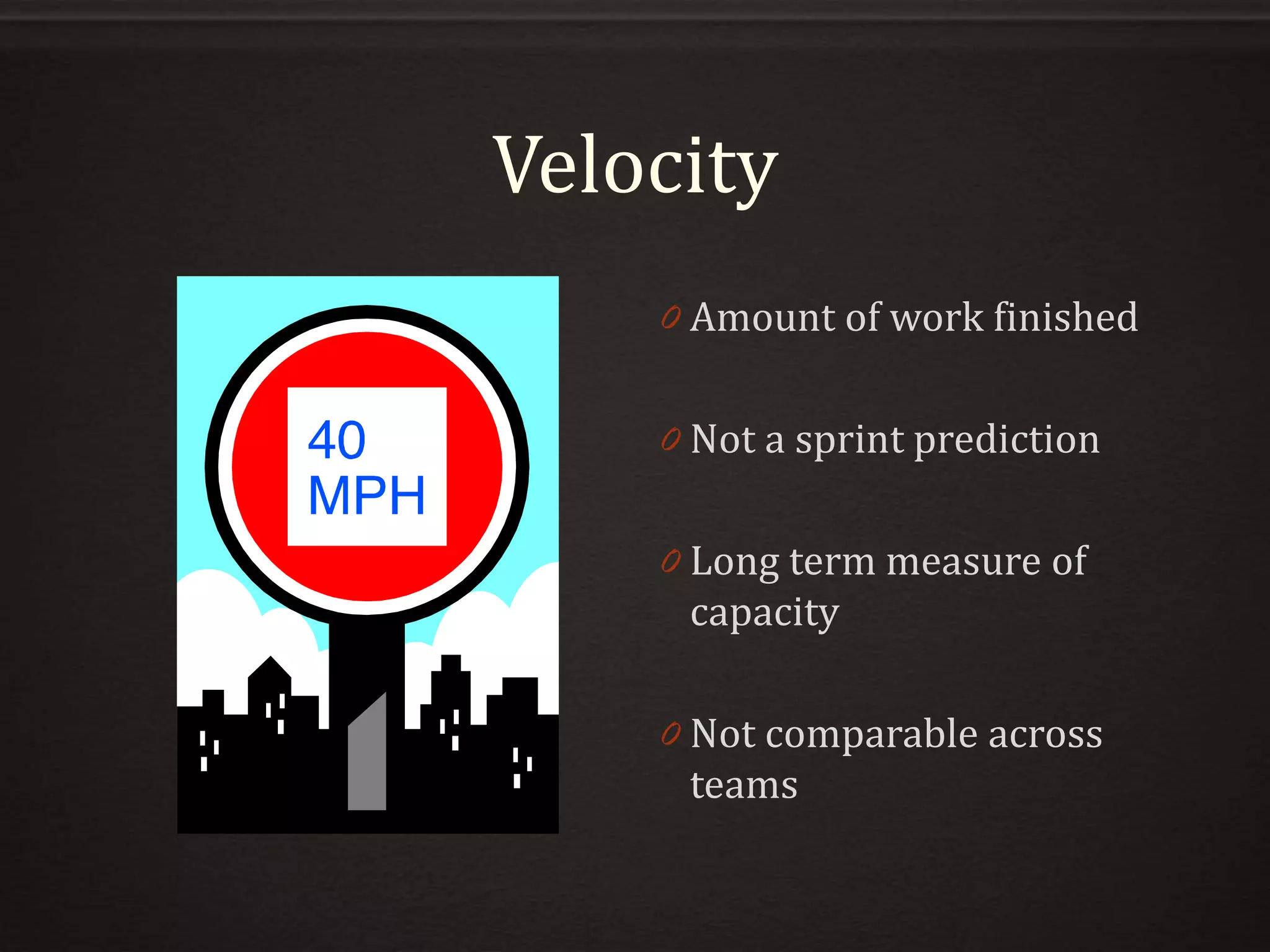 Velocity
0 Amount of work finished
0 Not a sprint prediction
0 Long term measure of
capacity
0 Not comparable across
teams
 