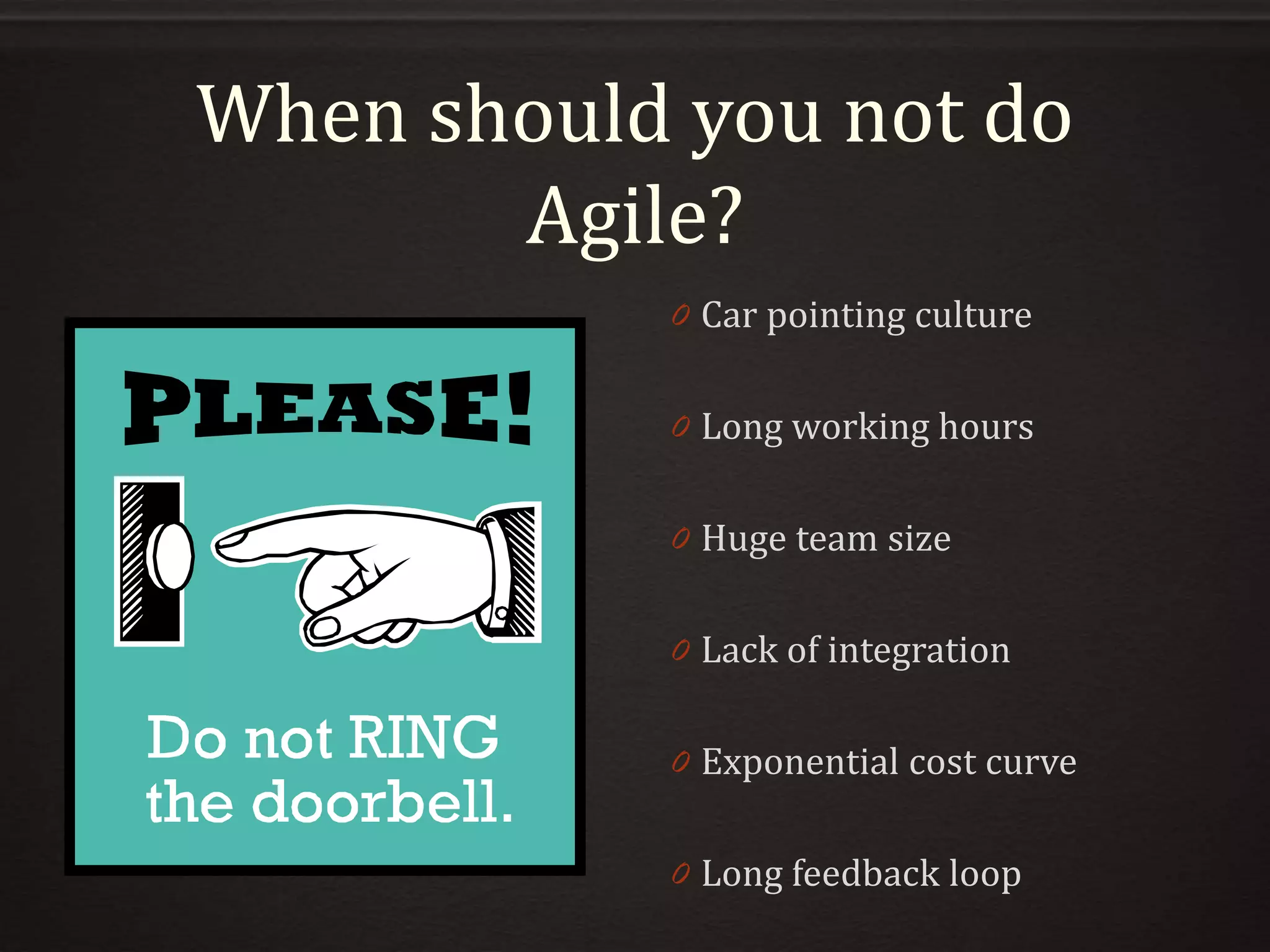 When should you not do
Agile?
0 Car pointing culture
0 Long working hours
0 Huge team size
0 Lack of integration
0 Exponential cost curve
0 Long feedback loop
 