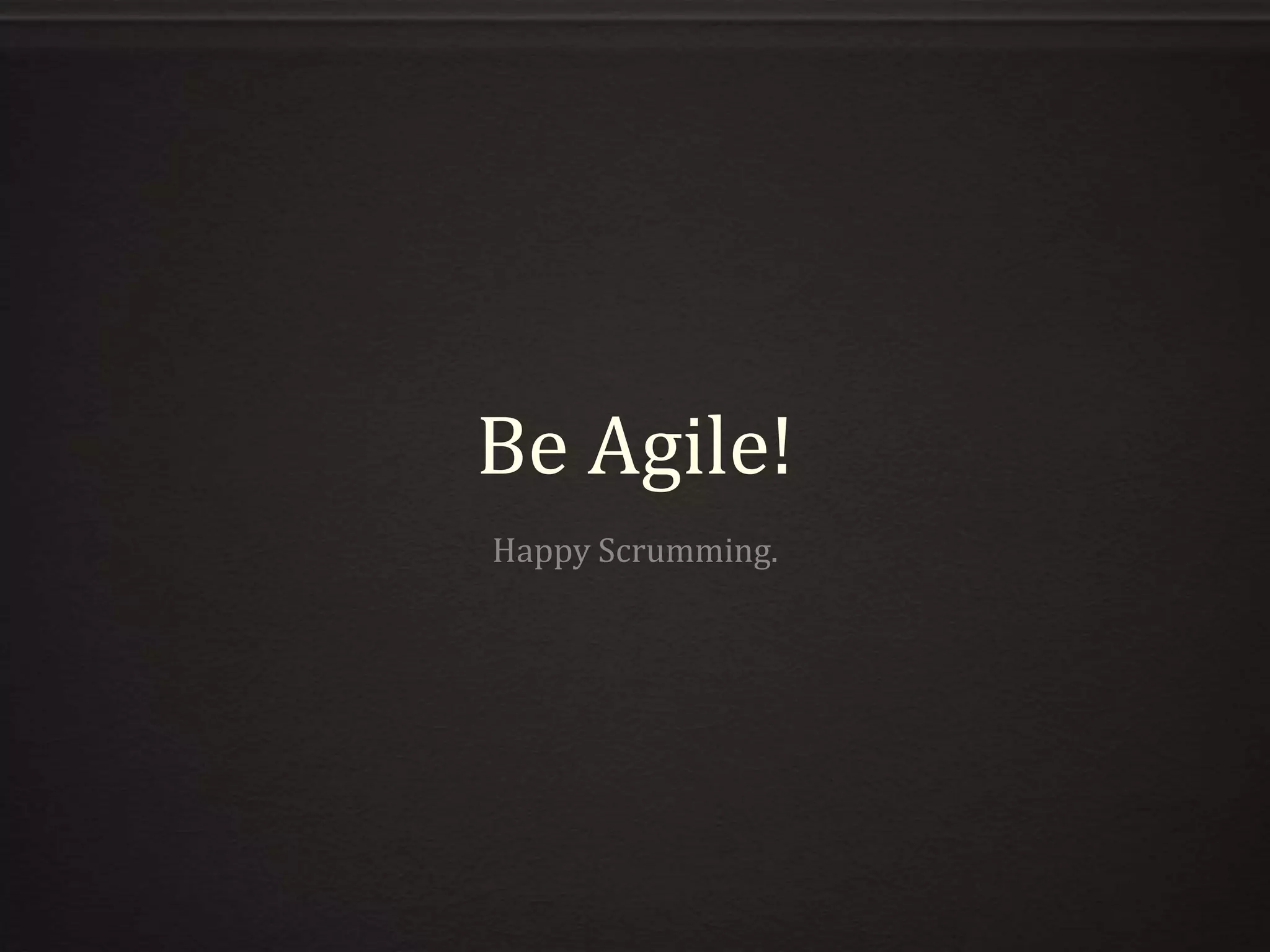 Be Agile!
Happy Scrumming.
 