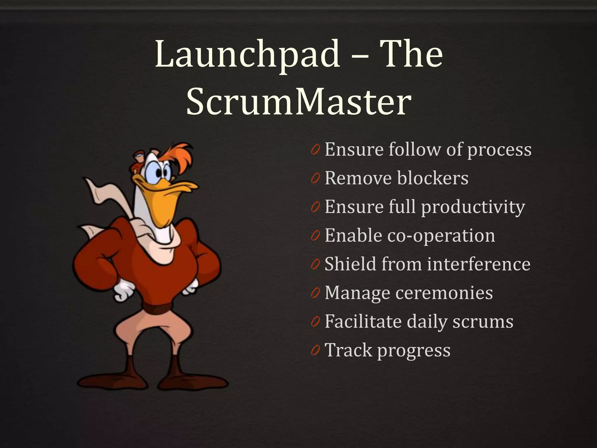Launchpad – The
ScrumMaster
0 Ensure follow of process
0 Remove blockers
0 Ensure full productivity
0 Enable co-operation
0 Shield from interference
0 Manage ceremonies
0 Facilitate daily scrums
0 Track progress
 