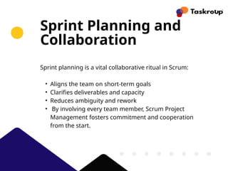 Sprint Planning and
Collaboration
Sprint planning is a vital collaborative ritual in Scrum:
• Aligns the team on short-term goals
• Clarifies deliverables and capacity
• Reduces ambiguity and rework
• By involving every team member, Scrum Project
Management fosters commitment and cooperation
from the start.
 